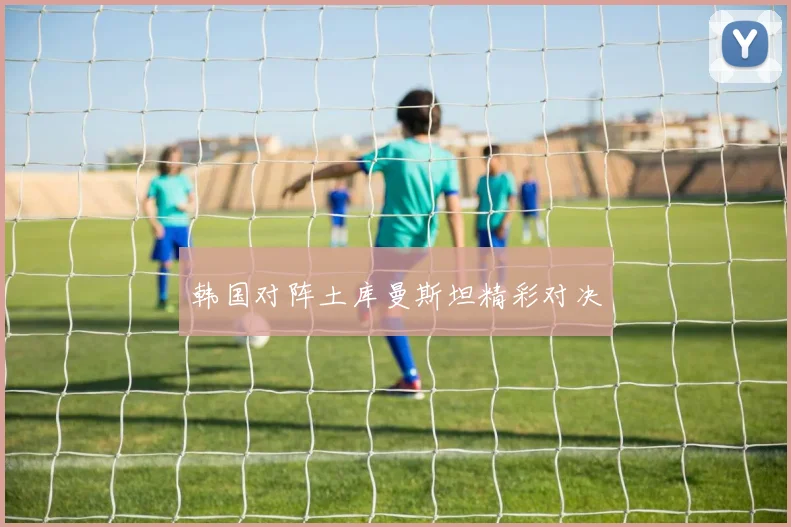 韩国对阵土库曼斯坦精彩对决