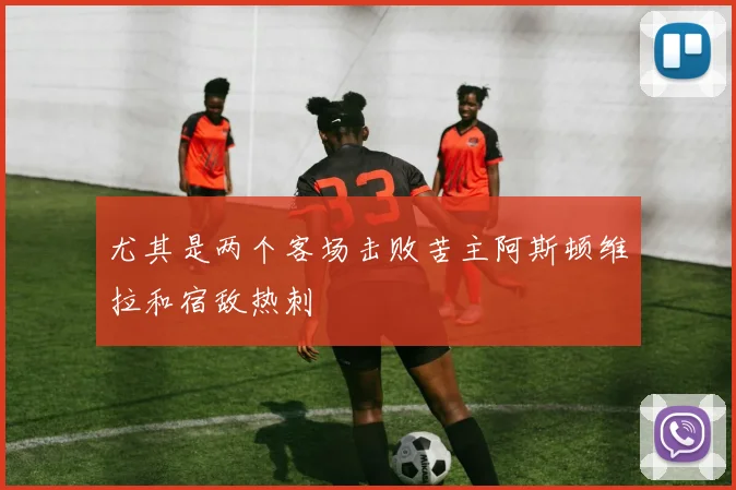 尤其是两个客场击败苦主阿斯顿维拉和宿敌热刺