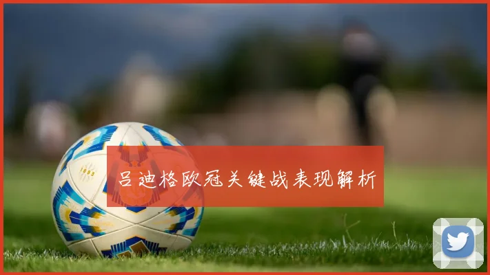 吕迪格欧冠关键战表现解析