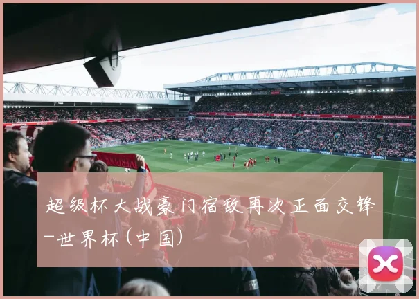 超级杯大战豪门宿敌再次正面交锋-世界杯(中国)