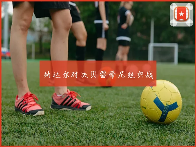 纳达尔对决贝雷蒂尼经典战