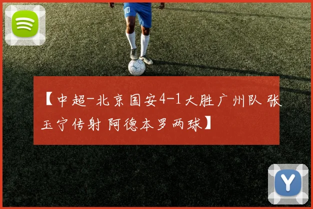 【中超-北京国安4-1大胜广州队 张玉宁传射 阿德本罗两球】