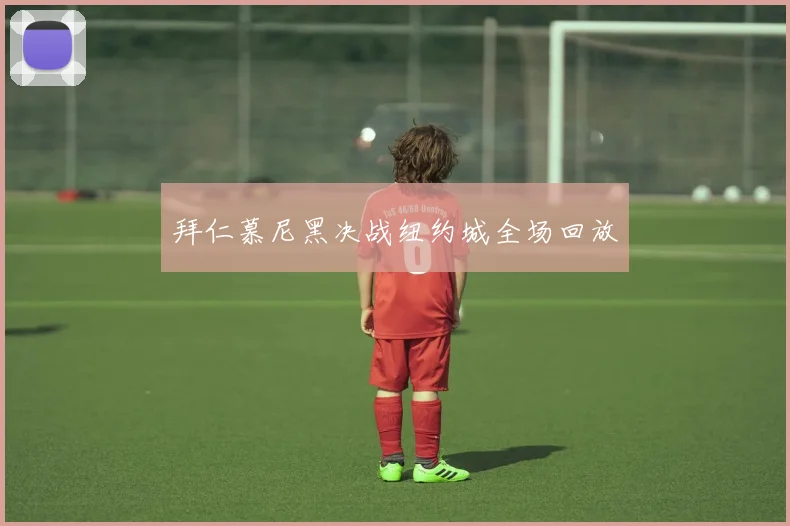 拜仁慕尼黑决战纽约城全场回放