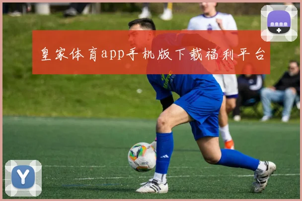 皇家体育app手机版下载福利平台