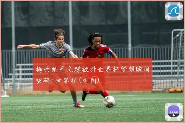 梅西绝平点球被扑世界杯梦想瞬间破碎-世界杯(中国)