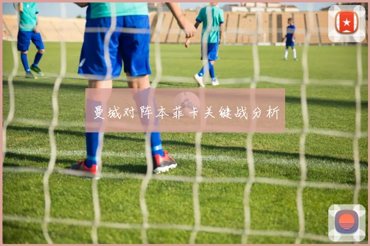 曼城对阵本菲卡关键战分析