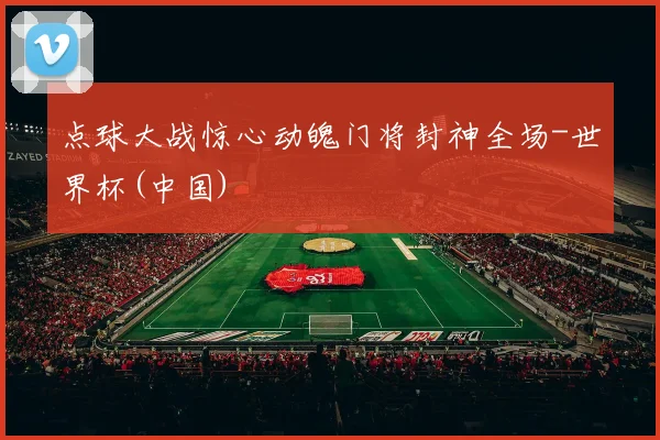 点球大战惊心动魄门将封神全场-世界杯(中国)