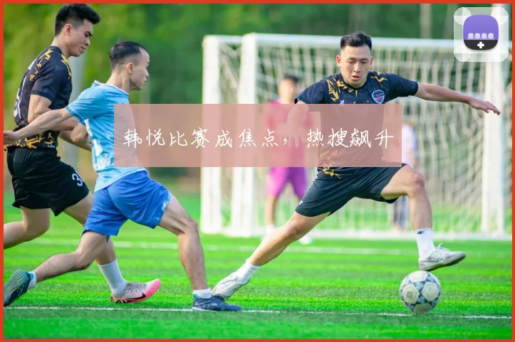 韩悦比赛成焦点，热搜飙升