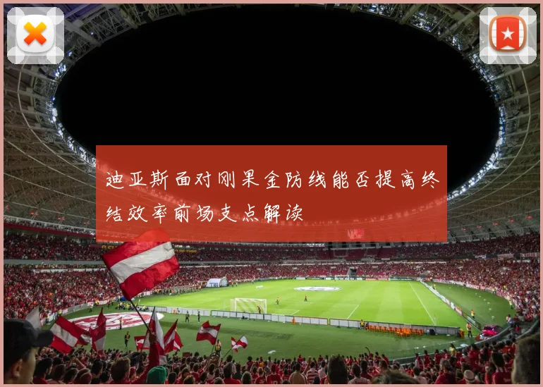 迪亚斯面对刚果金防线能否提高终结效率前场支点解读