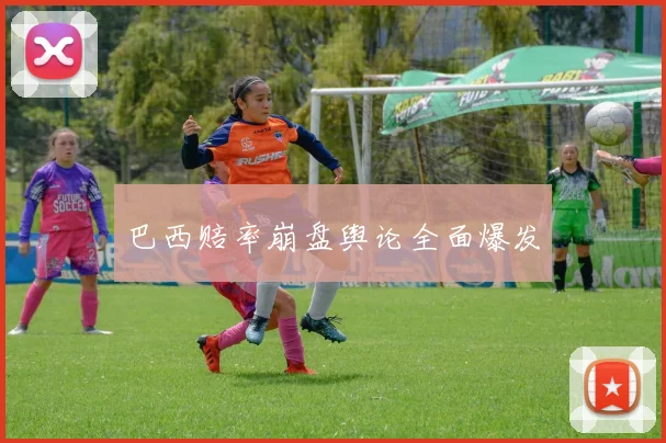 巴西赔率崩盘舆论全面爆发