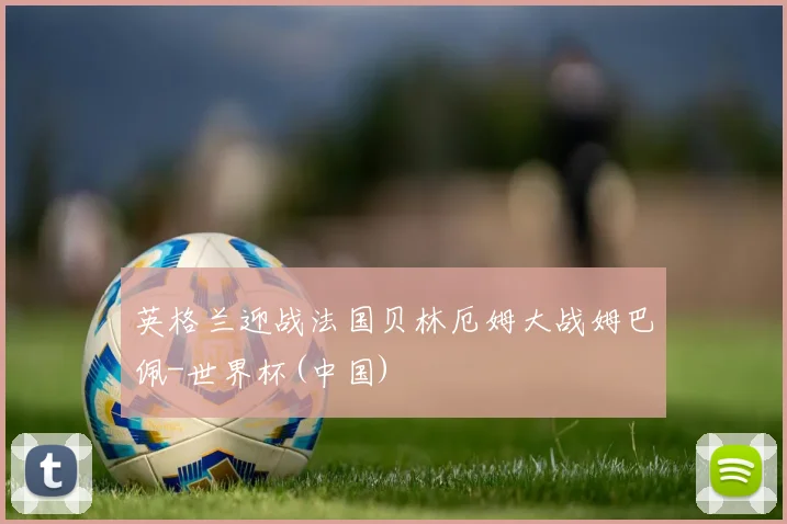英格兰迎战法国贝林厄姆大战姆巴佩-世界杯(中国)