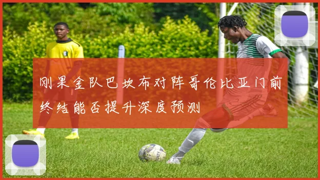 刚果金队巴坎布对阵哥伦比亚门前终结能否提升深度预测