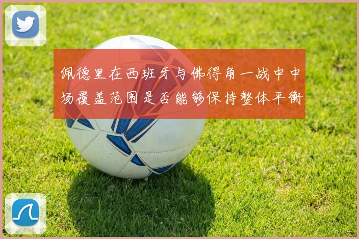 佩德里在西班牙与佛得角一战中中场覆盖范围是否能够保持整体平衡
