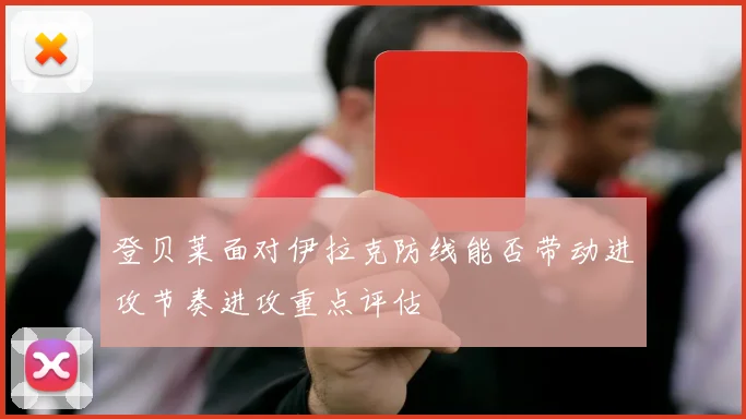 登贝莱面对伊拉克防线能否带动进攻节奏进攻重点评估