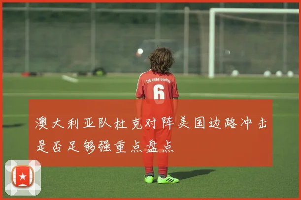 澳大利亚队杜克对阵美国边路冲击是否足够强重点盘点