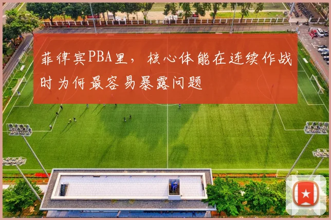 菲律宾PBA里，核心体能在连续作战时为何最容易暴露问题