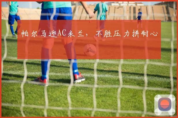 帕尔马迎AC米兰，不胜压力拼耐心