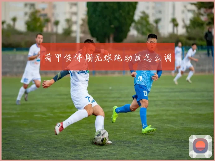 荷甲伤停期无球跑动该怎么调