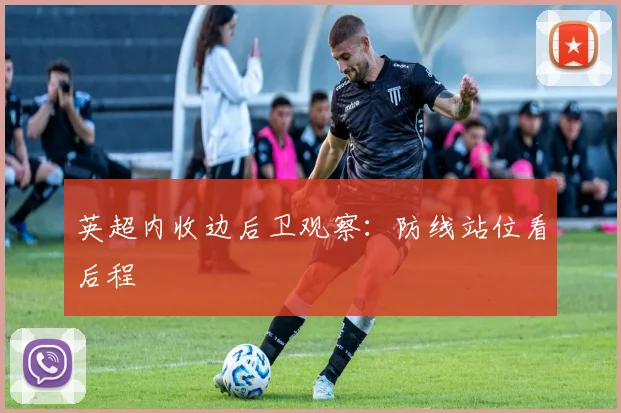 英超内收边后卫观察：防线站位看后程