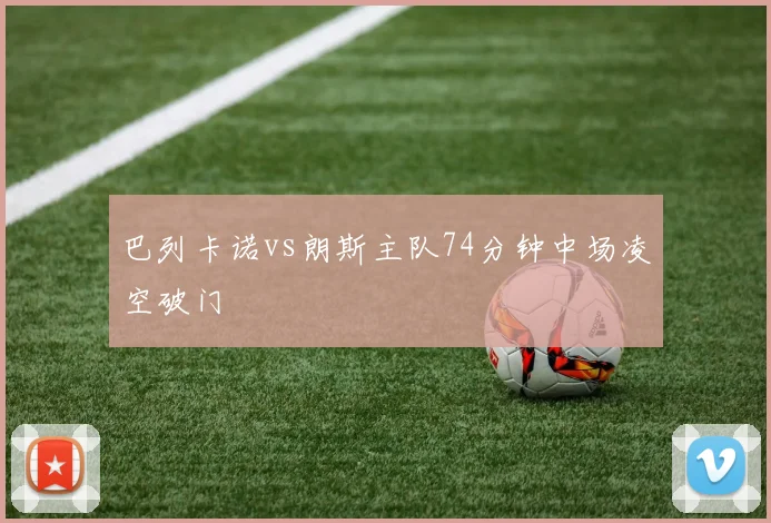 巴列卡诺vs朗斯主队74分钟中场凌空破门