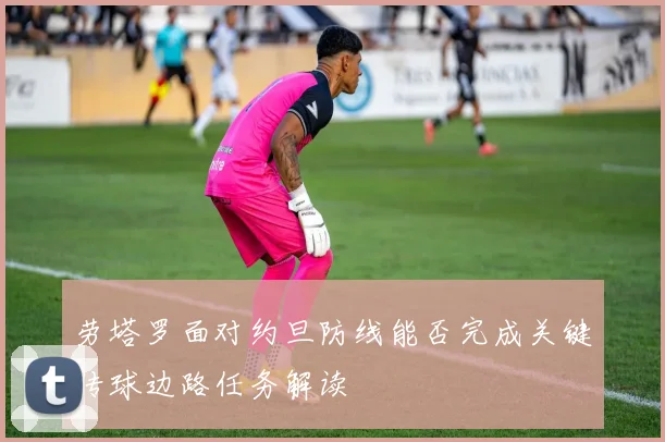 劳塔罗面对约旦防线能否完成关键传球边路任务解读