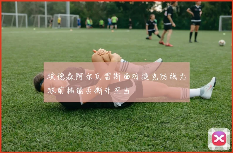 埃德森阿尔瓦雷斯面对捷克防线无球前插能否撕开空当