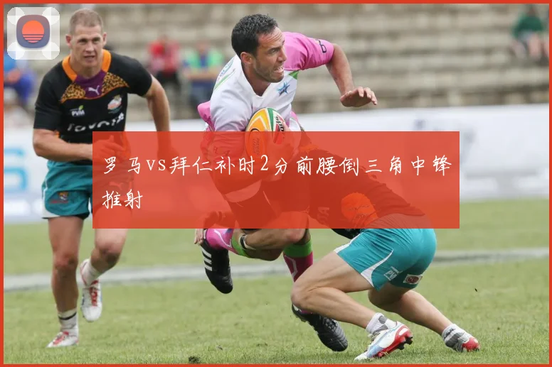 罗马vs拜仁补时2分前腰倒三角中锋推射