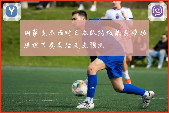 姆萨克尼面对日本队防线能否带动进攻节奏前场支点预测