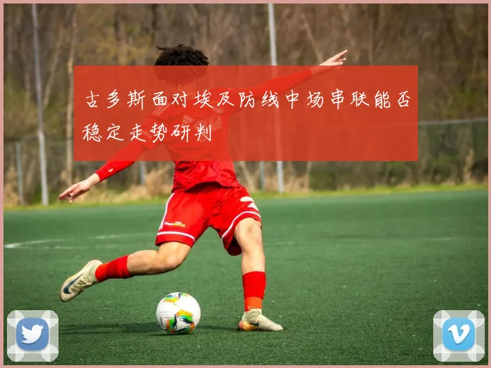 古多斯面对埃及防线中场串联能否稳定走势研判