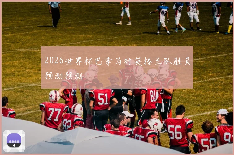 2026世界杯巴拿马对英格兰队胜负预测预测