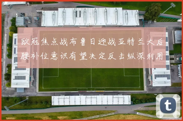 欧冠焦点战布鲁日迎战亚特兰大后腰补位意识有望决定反击纵深利用